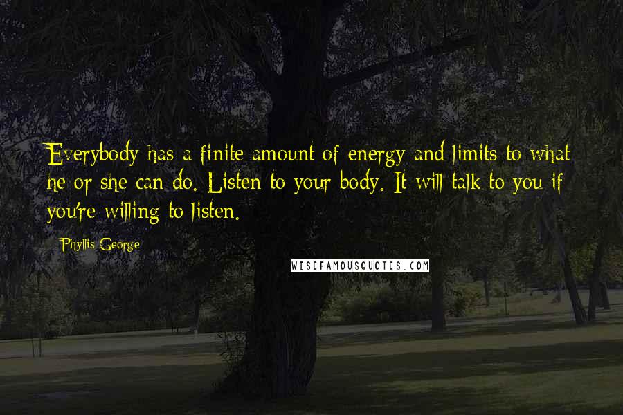 Phyllis George Quotes: Everybody has a finite amount of energy and limits to what he or she can do. Listen to your body. It will talk to you if you're willing to listen.