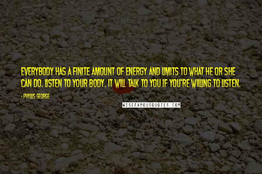 Phyllis George Quotes: Everybody has a finite amount of energy and limits to what he or she can do. Listen to your body. It will talk to you if you're willing to listen.