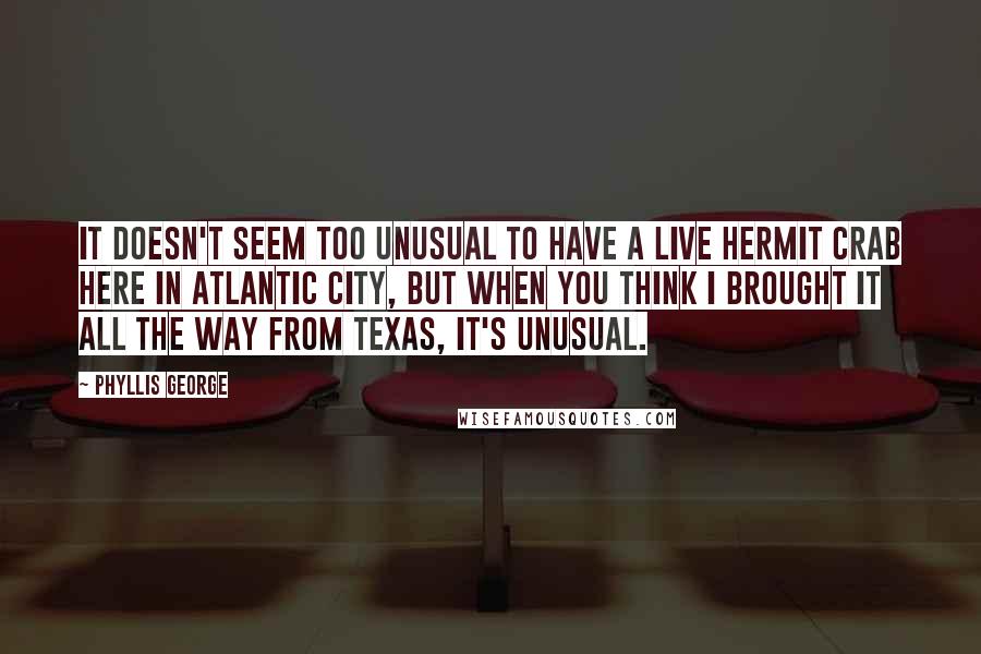 Phyllis George Quotes: It doesn't seem too unusual to have a live hermit crab here in Atlantic City, but when you think I brought it all the way from Texas, it's unusual.