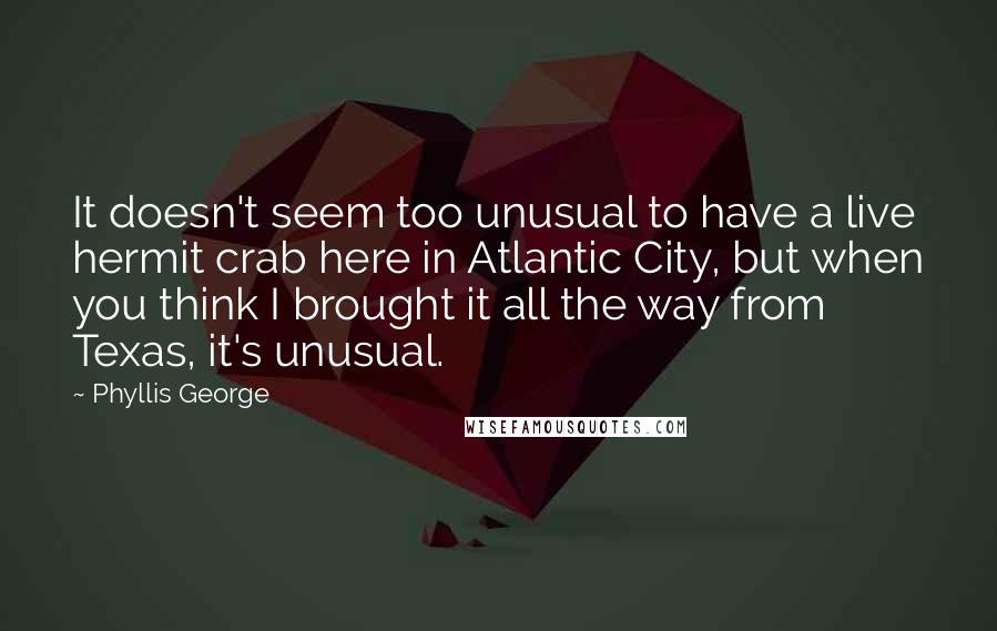 Phyllis George Quotes: It doesn't seem too unusual to have a live hermit crab here in Atlantic City, but when you think I brought it all the way from Texas, it's unusual.