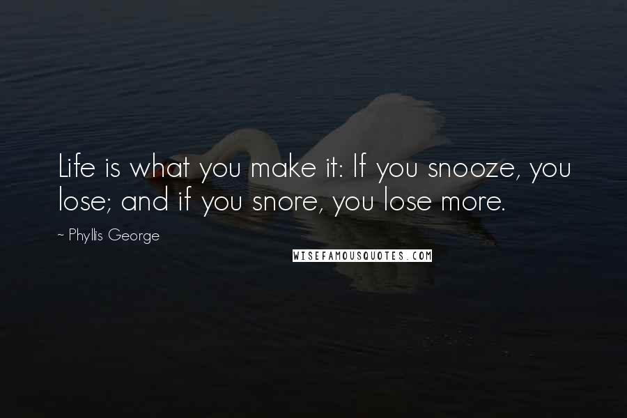 Phyllis George Quotes: Life is what you make it: If you snooze, you lose; and if you snore, you lose more.