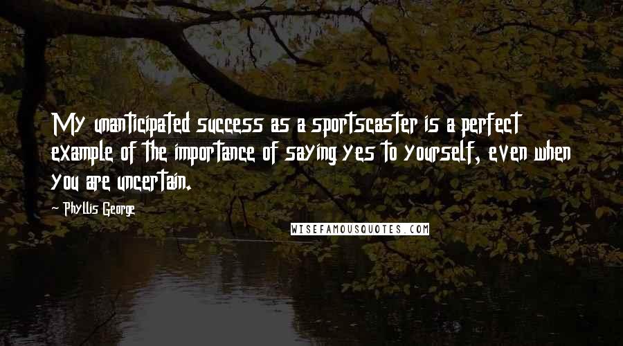 Phyllis George Quotes: My unanticipated success as a sportscaster is a perfect example of the importance of saying yes to yourself, even when you are uncertain.