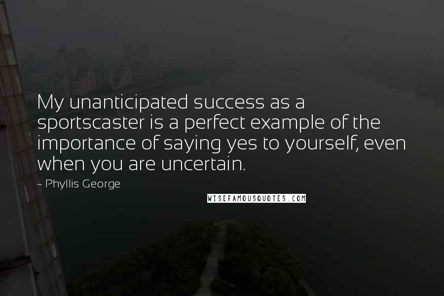 Phyllis George Quotes: My unanticipated success as a sportscaster is a perfect example of the importance of saying yes to yourself, even when you are uncertain.