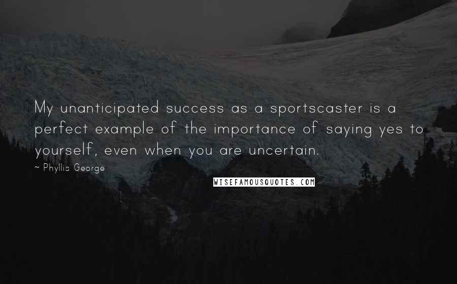 Phyllis George Quotes: My unanticipated success as a sportscaster is a perfect example of the importance of saying yes to yourself, even when you are uncertain.