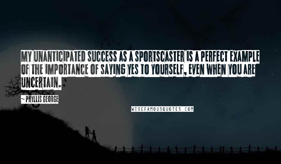 Phyllis George Quotes: My unanticipated success as a sportscaster is a perfect example of the importance of saying yes to yourself, even when you are uncertain.