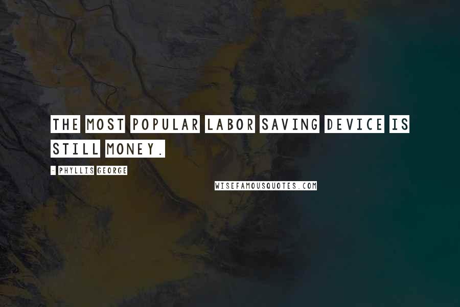 Phyllis George Quotes: The most popular labor saving device is still money.