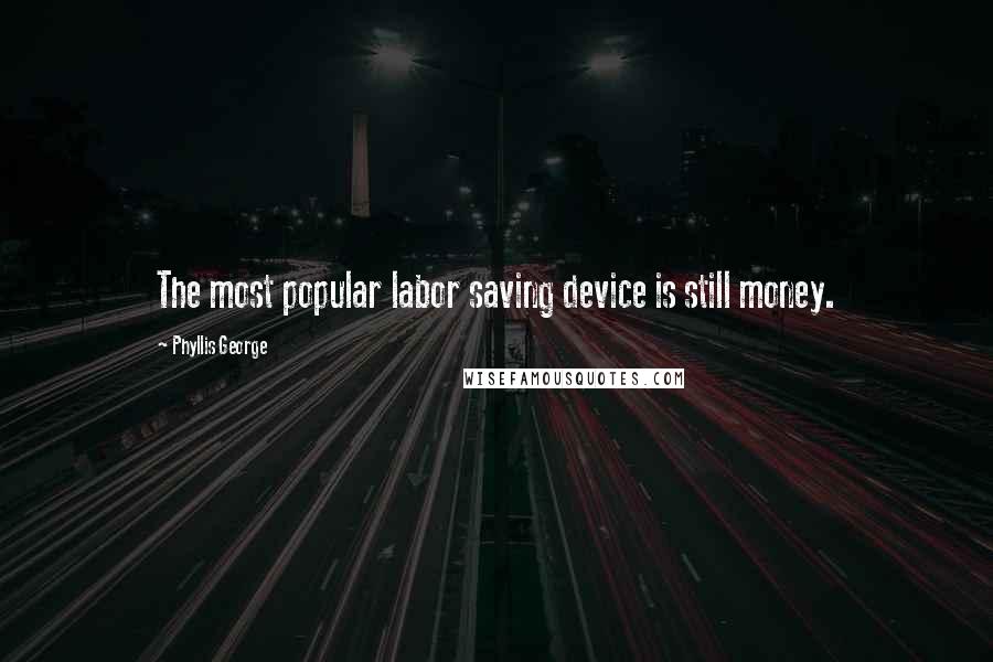 Phyllis George Quotes: The most popular labor saving device is still money.
