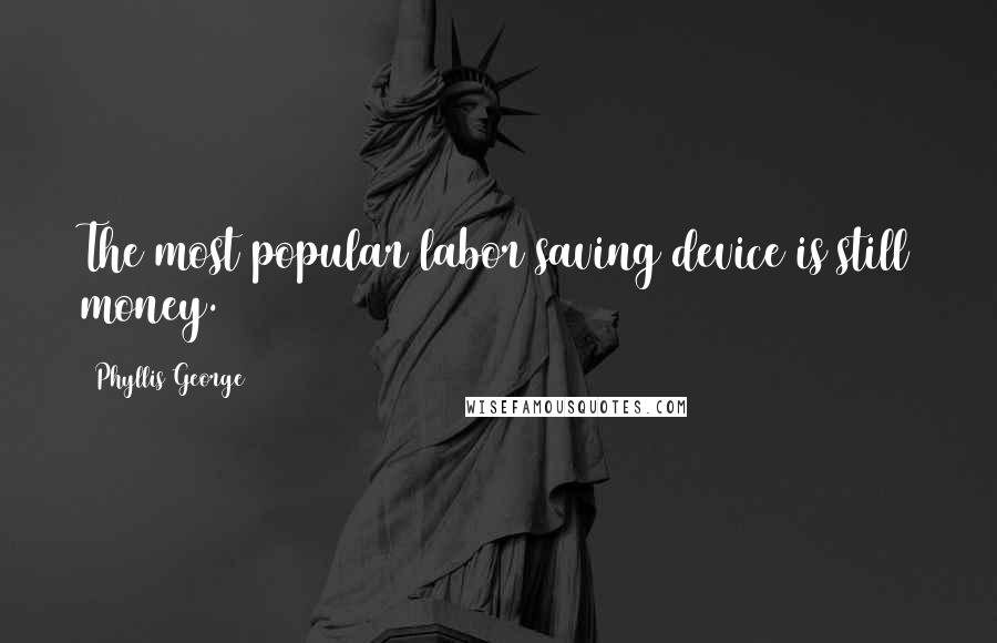 Phyllis George Quotes: The most popular labor saving device is still money.