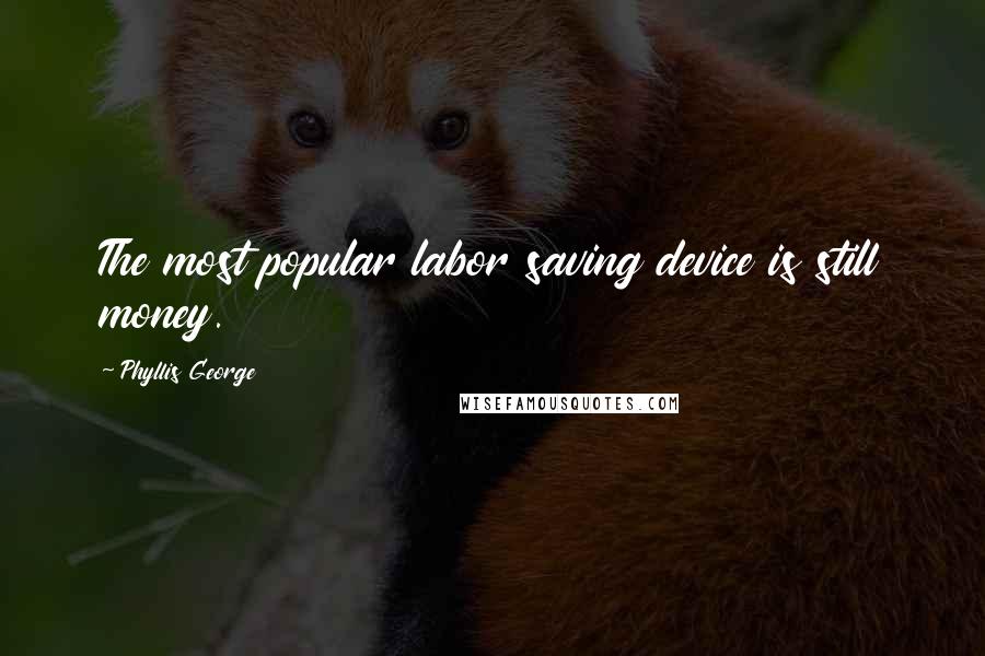 Phyllis George Quotes: The most popular labor saving device is still money.