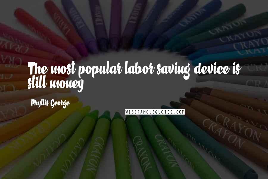 Phyllis George Quotes: The most popular labor saving device is still money.