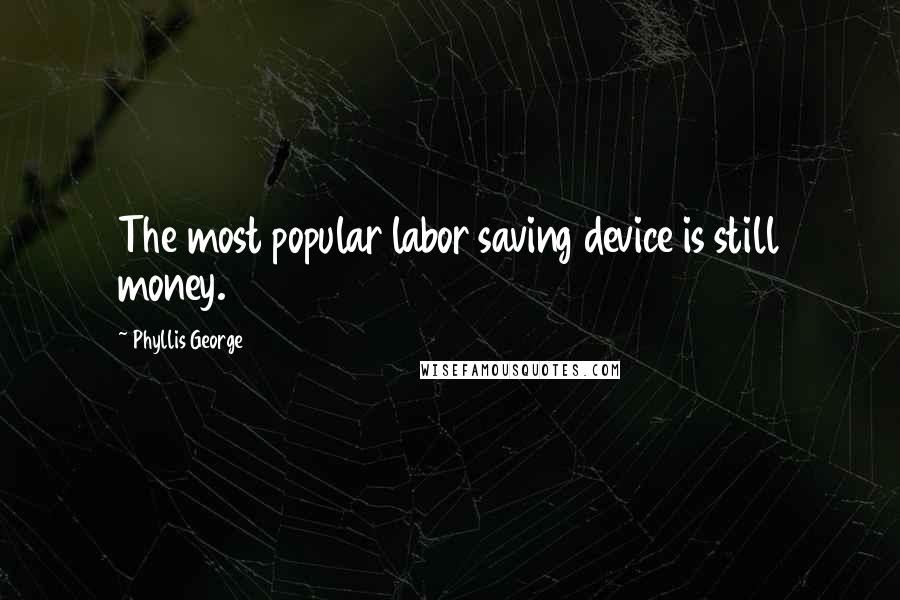 Phyllis George Quotes: The most popular labor saving device is still money.