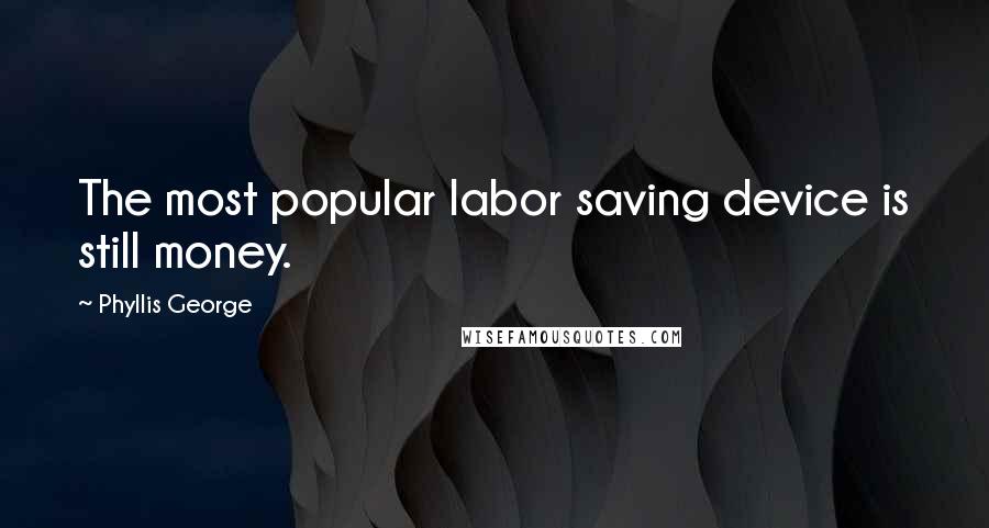 Phyllis George Quotes: The most popular labor saving device is still money.