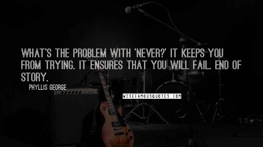 Phyllis George Quotes: What's the problem with 'never?' It keeps you from trying. It ensures that you will fail. End of story.