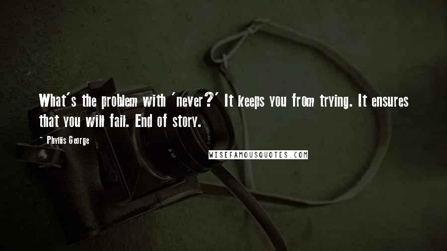 Phyllis George Quotes: What's the problem with 'never?' It keeps you from trying. It ensures that you will fail. End of story.