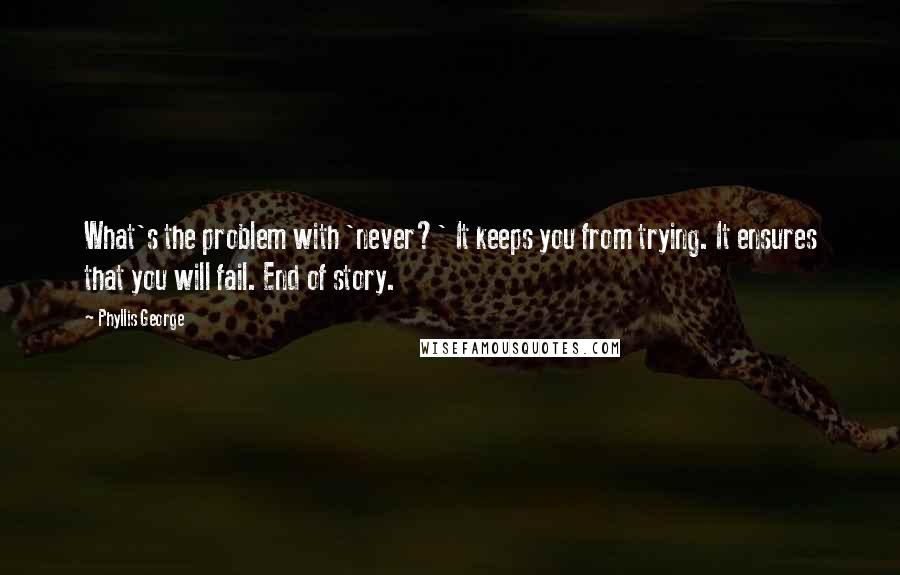 Phyllis George Quotes: What's the problem with 'never?' It keeps you from trying. It ensures that you will fail. End of story.