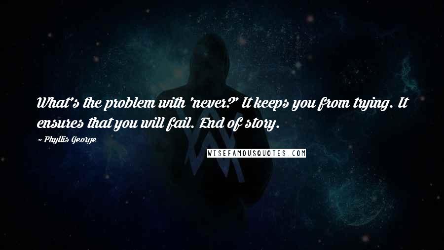 Phyllis George Quotes: What's the problem with 'never?' It keeps you from trying. It ensures that you will fail. End of story.