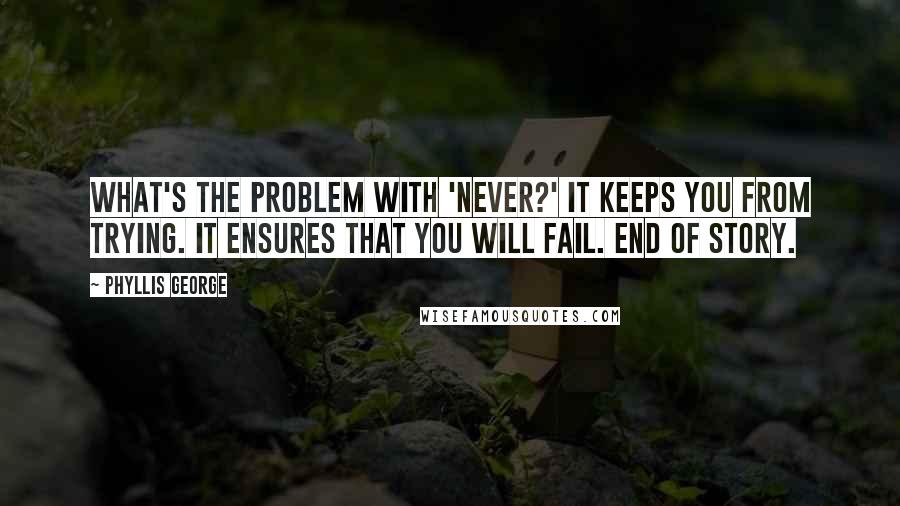 Phyllis George Quotes: What's the problem with 'never?' It keeps you from trying. It ensures that you will fail. End of story.