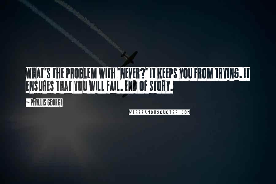 Phyllis George Quotes: What's the problem with 'never?' It keeps you from trying. It ensures that you will fail. End of story.