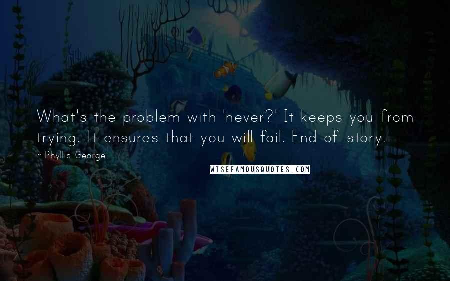 Phyllis George Quotes: What's the problem with 'never?' It keeps you from trying. It ensures that you will fail. End of story.