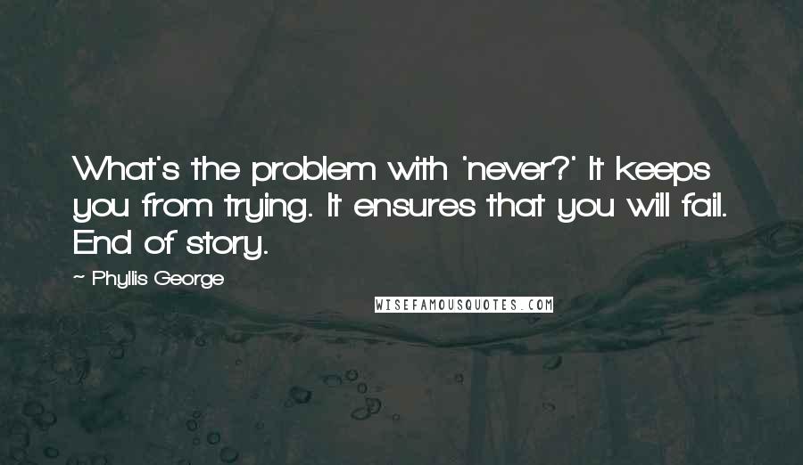 Phyllis George Quotes: What's the problem with 'never?' It keeps you from trying. It ensures that you will fail. End of story.