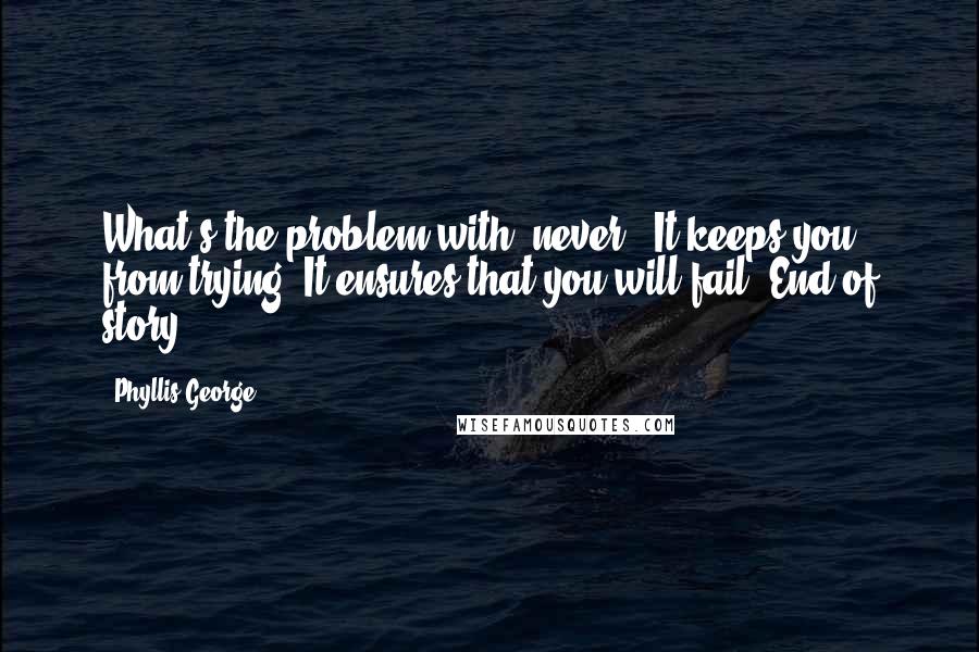 Phyllis George Quotes: What's the problem with 'never?' It keeps you from trying. It ensures that you will fail. End of story.