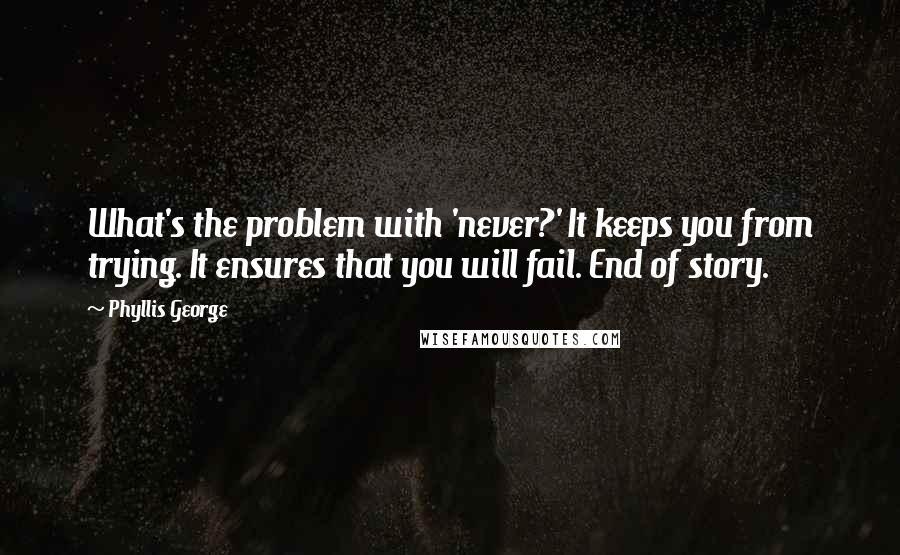 Phyllis George Quotes: What's the problem with 'never?' It keeps you from trying. It ensures that you will fail. End of story.