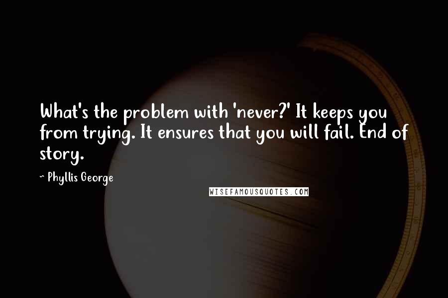 Phyllis George Quotes: What's the problem with 'never?' It keeps you from trying. It ensures that you will fail. End of story.