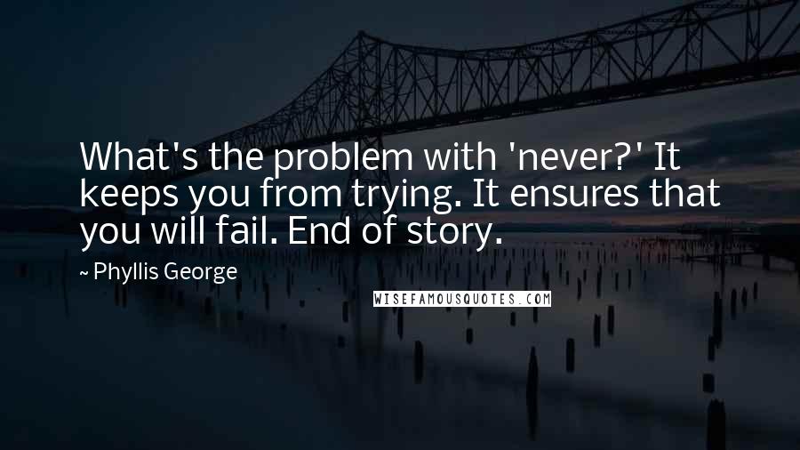 Phyllis George Quotes: What's the problem with 'never?' It keeps you from trying. It ensures that you will fail. End of story.