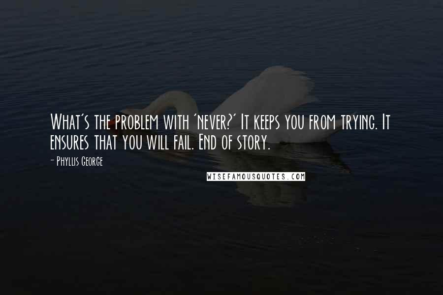 Phyllis George Quotes: What's the problem with 'never?' It keeps you from trying. It ensures that you will fail. End of story.