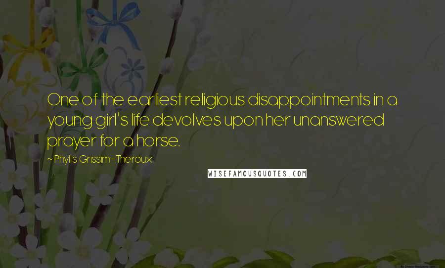 Phyllis Grissim-Theroux Quotes: One of the earliest religious disappointments in a young girl's life devolves upon her unanswered prayer for a horse.