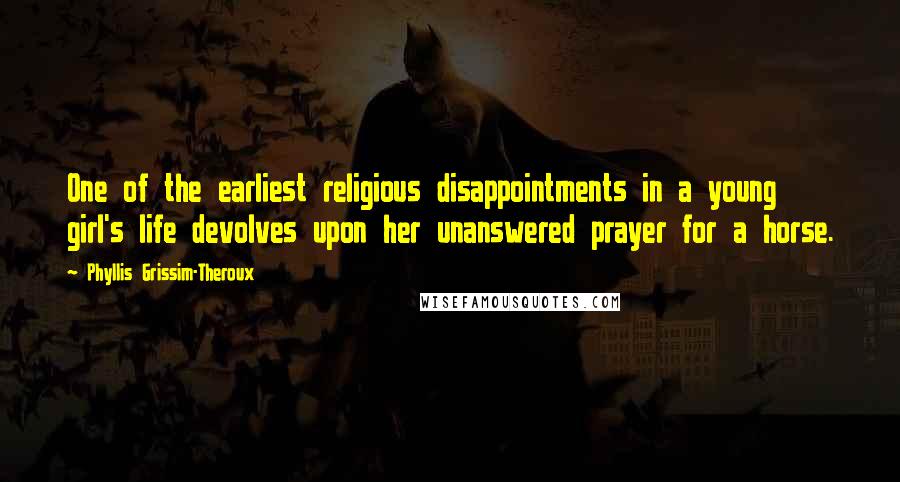 Phyllis Grissim-Theroux Quotes: One of the earliest religious disappointments in a young girl's life devolves upon her unanswered prayer for a horse.
