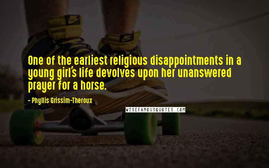 Phyllis Grissim-Theroux Quotes: One of the earliest religious disappointments in a young girl's life devolves upon her unanswered prayer for a horse.