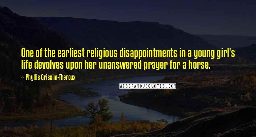 Phyllis Grissim-Theroux Quotes: One of the earliest religious disappointments in a young girl's life devolves upon her unanswered prayer for a horse.