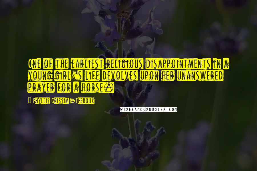 Phyllis Grissim-Theroux Quotes: One of the earliest religious disappointments in a young girl's life devolves upon her unanswered prayer for a horse.