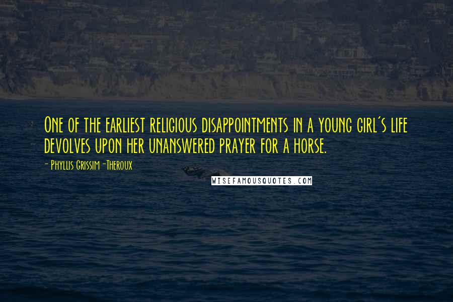 Phyllis Grissim-Theroux Quotes: One of the earliest religious disappointments in a young girl's life devolves upon her unanswered prayer for a horse.