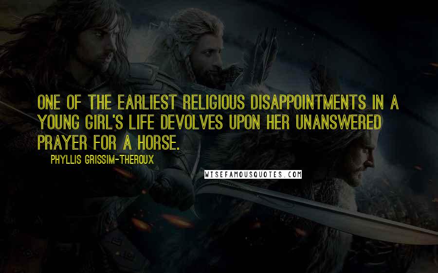 Phyllis Grissim-Theroux Quotes: One of the earliest religious disappointments in a young girl's life devolves upon her unanswered prayer for a horse.