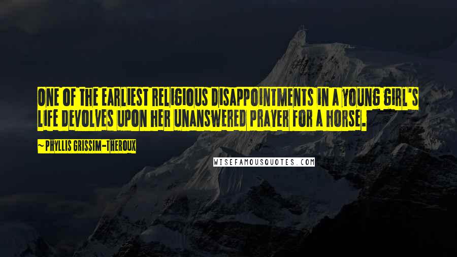 Phyllis Grissim-Theroux Quotes: One of the earliest religious disappointments in a young girl's life devolves upon her unanswered prayer for a horse.