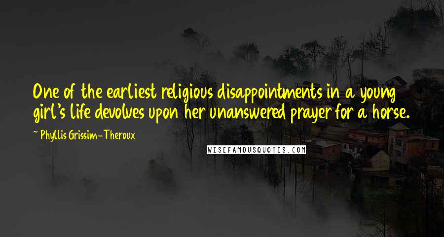 Phyllis Grissim-Theroux Quotes: One of the earliest religious disappointments in a young girl's life devolves upon her unanswered prayer for a horse.
