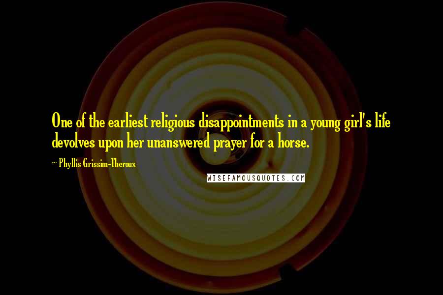 Phyllis Grissim-Theroux Quotes: One of the earliest religious disappointments in a young girl's life devolves upon her unanswered prayer for a horse.