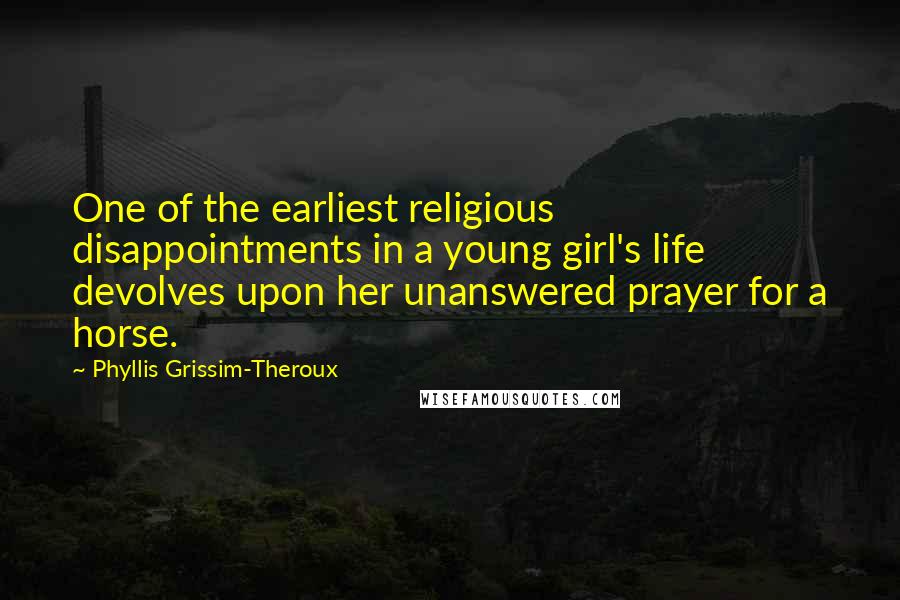 Phyllis Grissim-Theroux Quotes: One of the earliest religious disappointments in a young girl's life devolves upon her unanswered prayer for a horse.