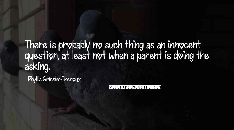 Phyllis Grissim-Theroux Quotes: There is probably no such thing as an innocent question, at least not when a parent is doing the asking.