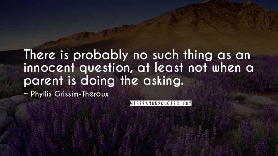 Phyllis Grissim-Theroux Quotes: There is probably no such thing as an innocent question, at least not when a parent is doing the asking.