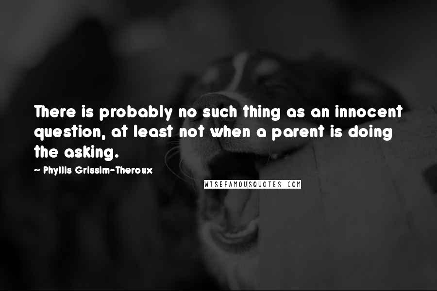 Phyllis Grissim-Theroux Quotes: There is probably no such thing as an innocent question, at least not when a parent is doing the asking.