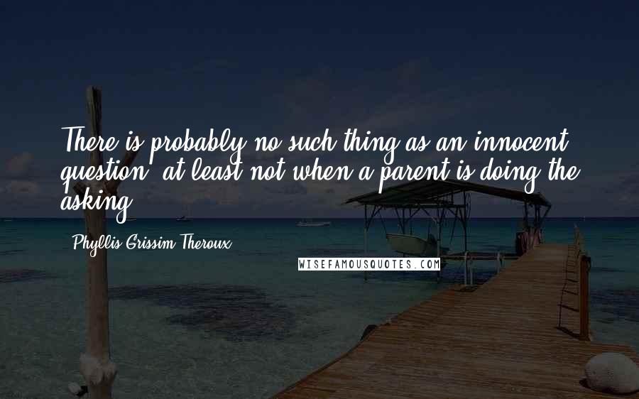 Phyllis Grissim-Theroux Quotes: There is probably no such thing as an innocent question, at least not when a parent is doing the asking.