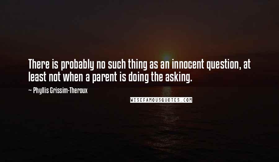 Phyllis Grissim-Theroux Quotes: There is probably no such thing as an innocent question, at least not when a parent is doing the asking.