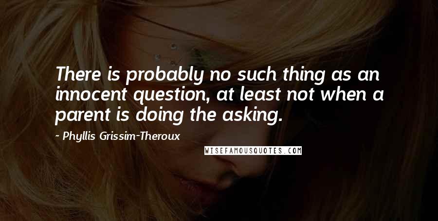 Phyllis Grissim-Theroux Quotes: There is probably no such thing as an innocent question, at least not when a parent is doing the asking.