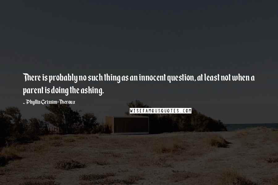 Phyllis Grissim-Theroux Quotes: There is probably no such thing as an innocent question, at least not when a parent is doing the asking.