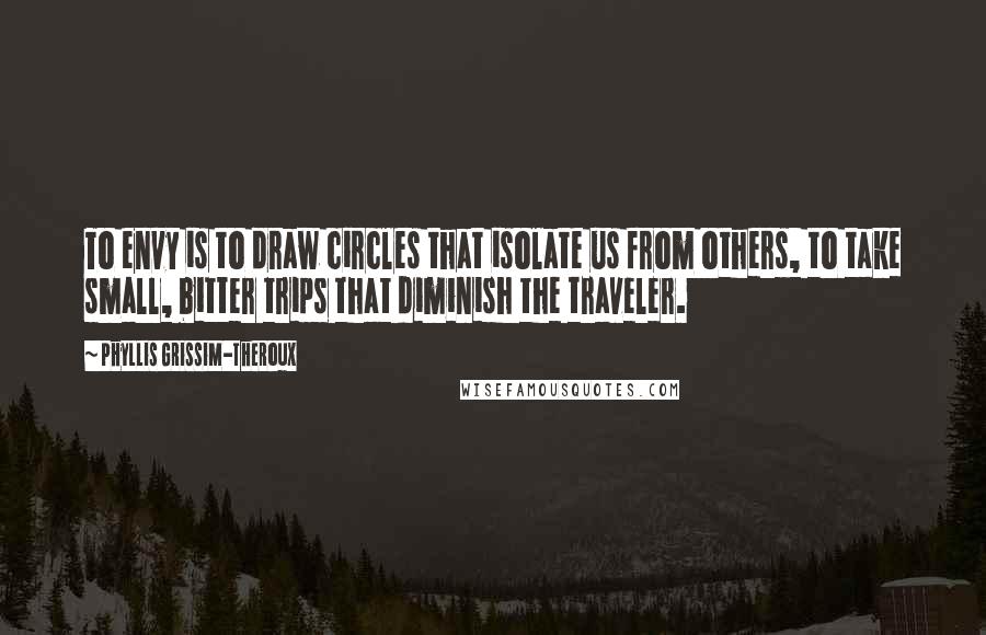 Phyllis Grissim-Theroux Quotes: To envy is to draw circles that isolate us from others, to take small, bitter trips that diminish the traveler.