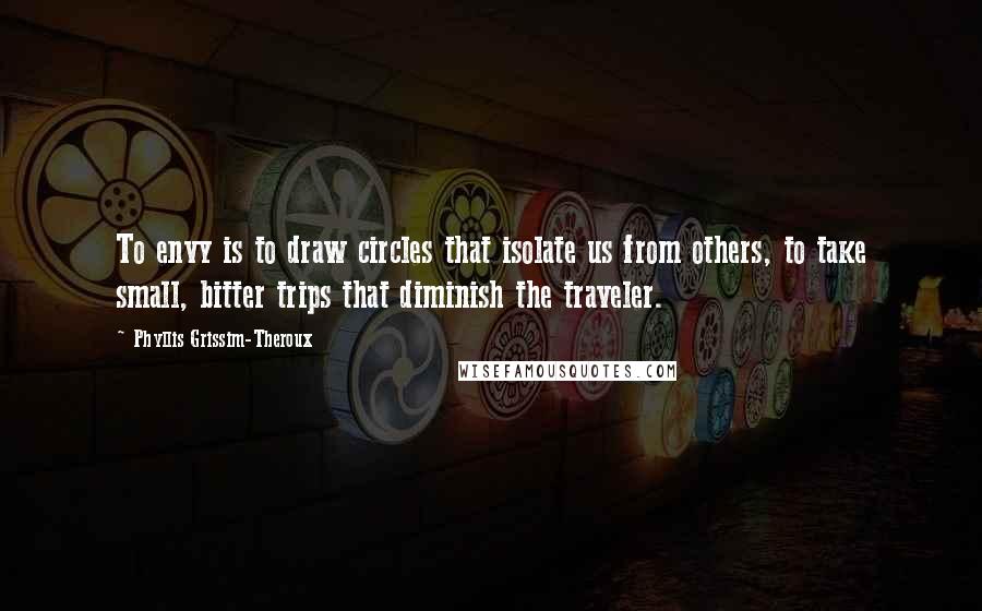 Phyllis Grissim-Theroux Quotes: To envy is to draw circles that isolate us from others, to take small, bitter trips that diminish the traveler.