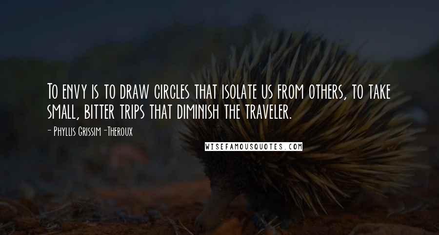 Phyllis Grissim-Theroux Quotes: To envy is to draw circles that isolate us from others, to take small, bitter trips that diminish the traveler.